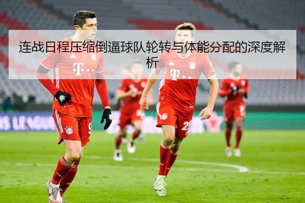 连战日程压缩倒逼球队轮转与体能分配的深度解析